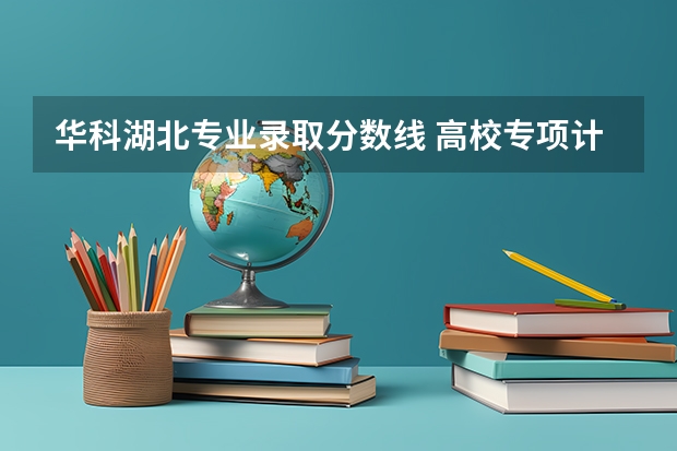 华科湖北专业录取分数线 高校专项计划最低分数线的学校