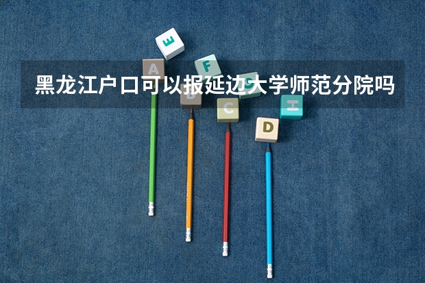 黑龙江户口可以报延边大学师范分院吗