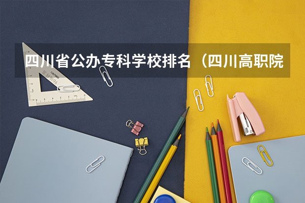 四川省公办专科学校排名（四川高职院校实力排名,2023年四川高职院校排行榜）