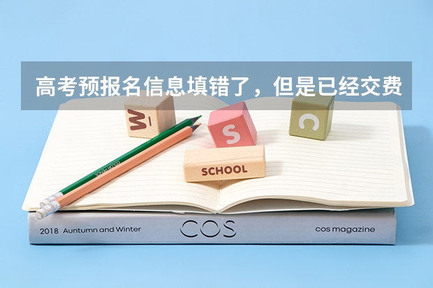 高考预报名信息填错了，但是已经交费，还能改吗？
