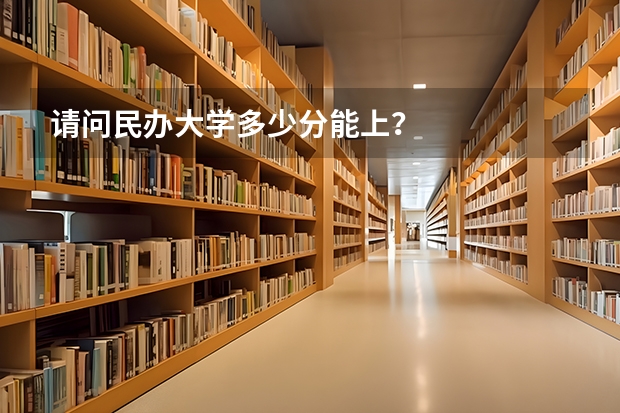 请问民办大学多少分能上？