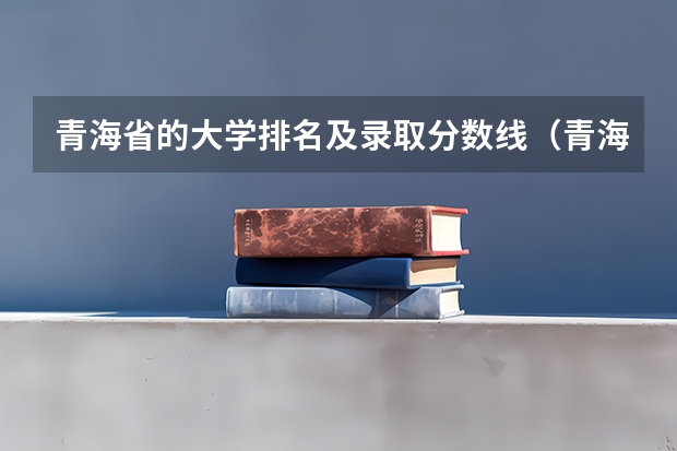 青海省的大学排名及录取分数线（青海民族大学在职研究生分数线标准是？）