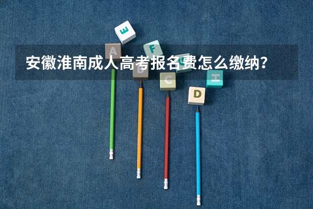 安徽淮南成人高考报名费怎么缴纳？
