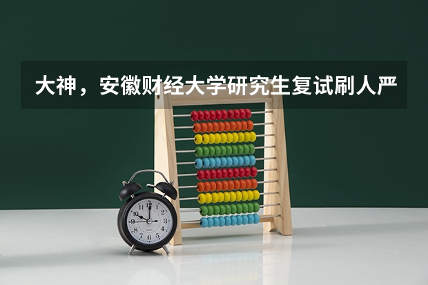 大神，安徽财经大学研究生复试刷人严重吗