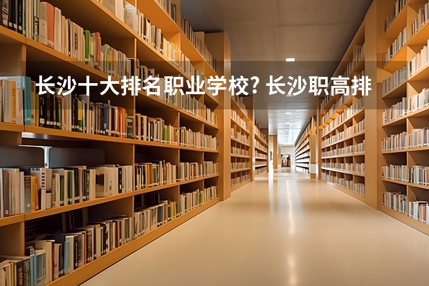 长沙十大排名职业学校? 长沙职高排名前十名学校