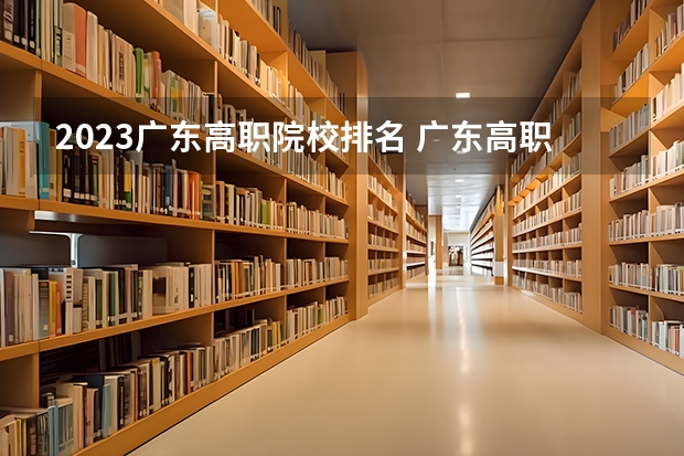 2023广东高职院校排名 广东高职院校排行榜