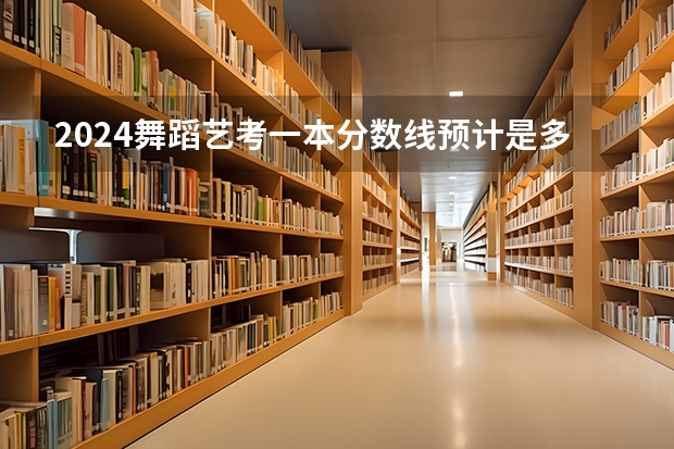 2024舞蹈艺考一本分数线预计是多少