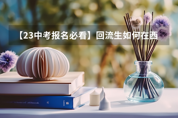 【23中考报名必看】回流生如何在西安报名参加中考，提前了解，尽早准备