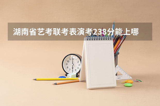 湖南省艺考联考表演考238分能上哪些大学