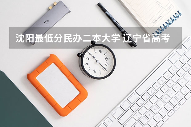 沈阳最低分民办二本大学 辽宁省高考分数线400多能上那些二本学校