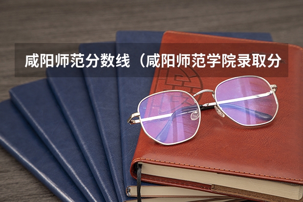 咸阳师范分数线（咸阳师范学院录取分数线2023年）