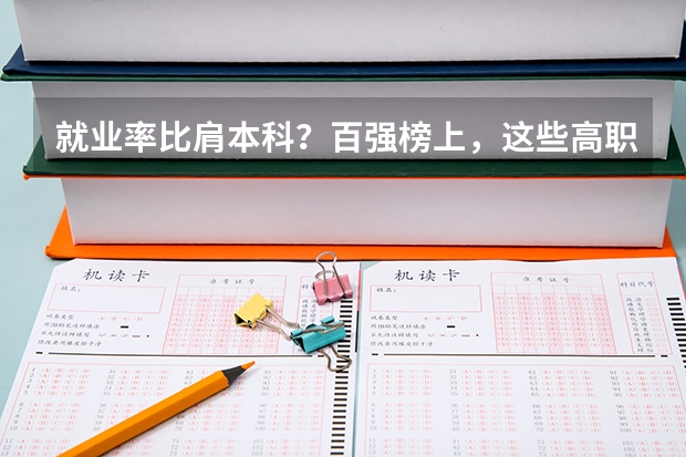 就业率比肩本科？百强榜上，这些高职类院校实力不俗（广东新安职业技术学院是几本）