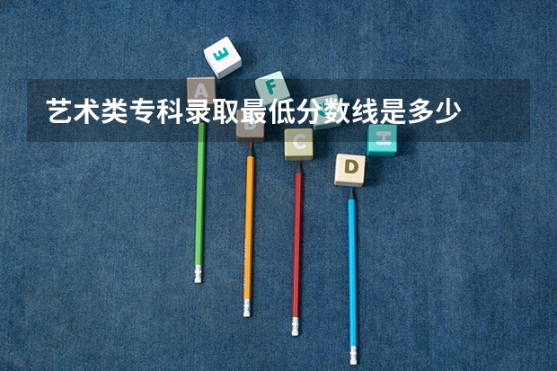 艺术类专科录取最低分数线是多少