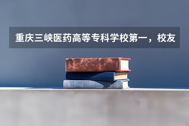 重庆三峡医药高等专科学校第一，校友会2023重庆市高职院校排名（重庆十大职业学校排名）
