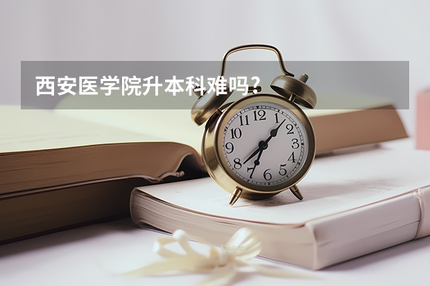 西安医学院升本科难吗?