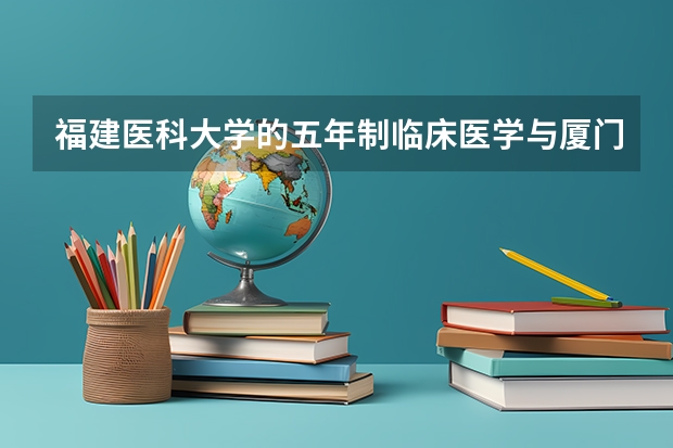 福建医科大学的五年制临床医学与厦门大学的临床医学哪个更值得报名