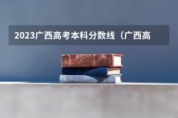 2023广西高考本科分数线（广西高考分数线2023一本,二本,专科）