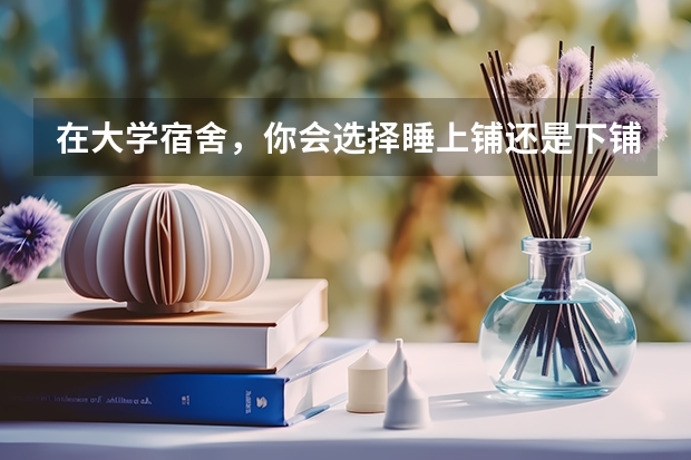 在大学宿舍，你会选择睡上铺还是下铺？为什么？