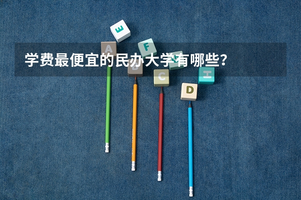 学费最便宜的民办大学有哪些？