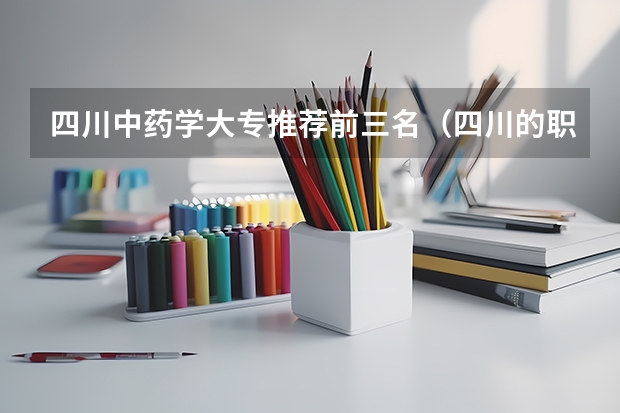 四川中药学大专推荐前三名（四川的职业技术学院排名）