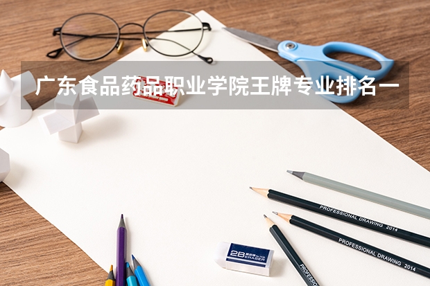 广东食品药品职业学院王牌专业排名一览表 广东水利电力职业技术学院王牌专业排名一览表