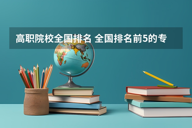 高职院校全国排名 全国排名前5的专科院校？