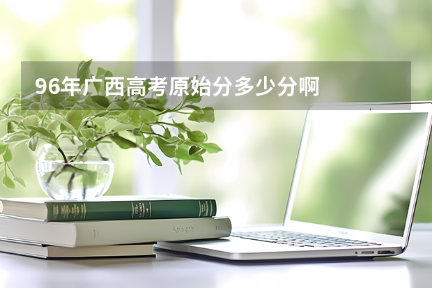 96年广西高考原始分多少分啊