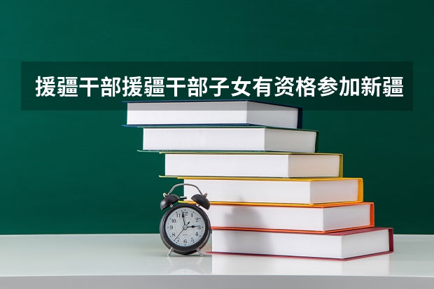 援疆干部援疆干部子女有资格参加新疆高考吗