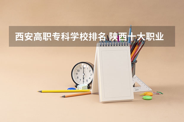 西安高职专科学校排名 陕西十大职业学校排名