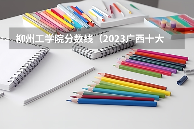 柳州工学院分数线（2023广西十大专科大学排名）