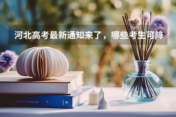 河北高考最新通知来了，哪些考生可降分录取？