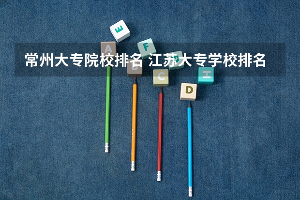 常州大专院校排名 江苏大专学校排名及分数线
