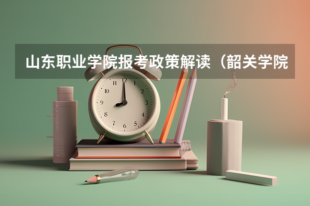山东职业学院报考政策解读(韶关学院2023年广东省录取分数线)