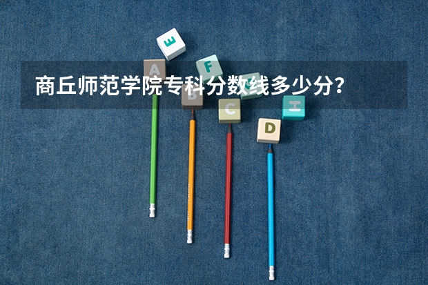 商丘师范学院专科分数线多少分？