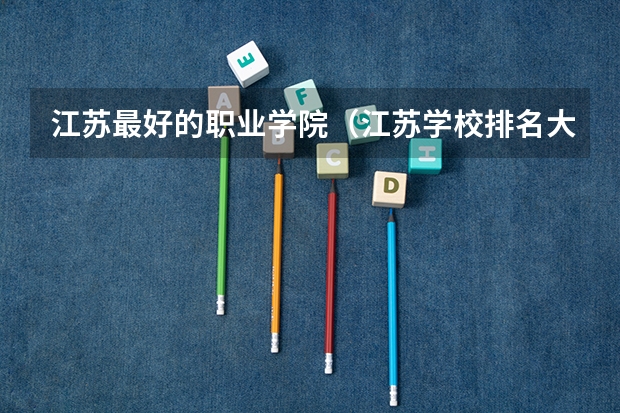 江苏最好的职业学院（江苏学校排名大专）