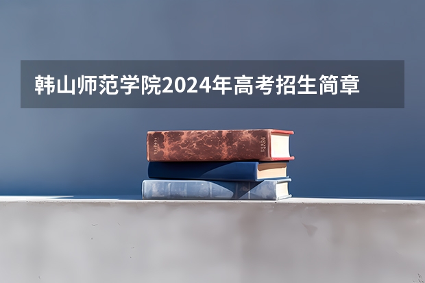韩山师范学院2024年高考招生简章及各省招生计划人数 韩山师范学院分数线