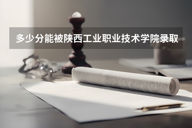 多少分能被陕西工业职业技术学院录取