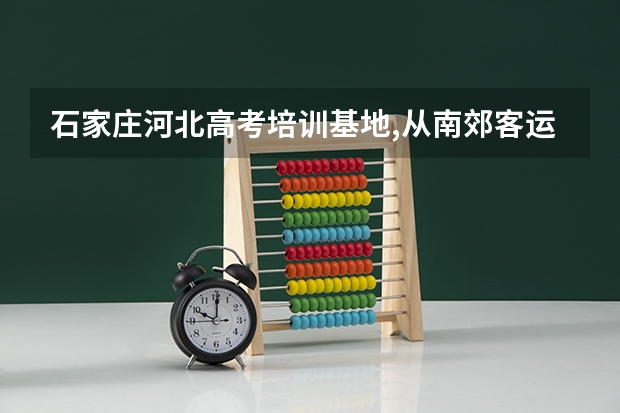 石家庄河北高考培训基地,从南郊客运站坐几路公交车能到 通过高考上军校
