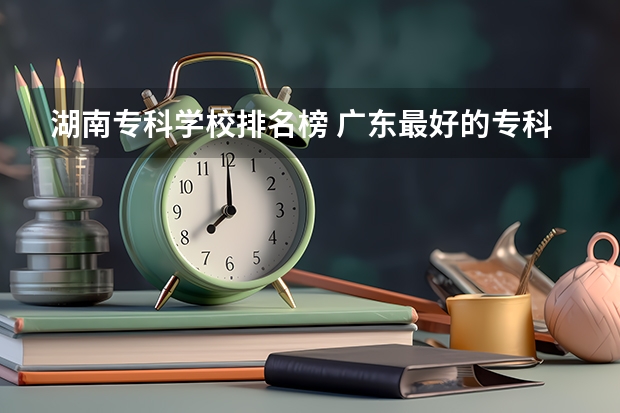 湖南专科学校排名榜 广东最好的专科学校排名