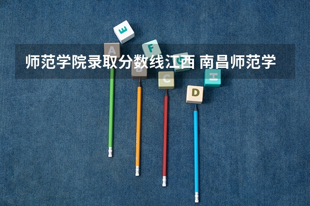 师范学院录取分数线江西 南昌师范学院各省录取分数线