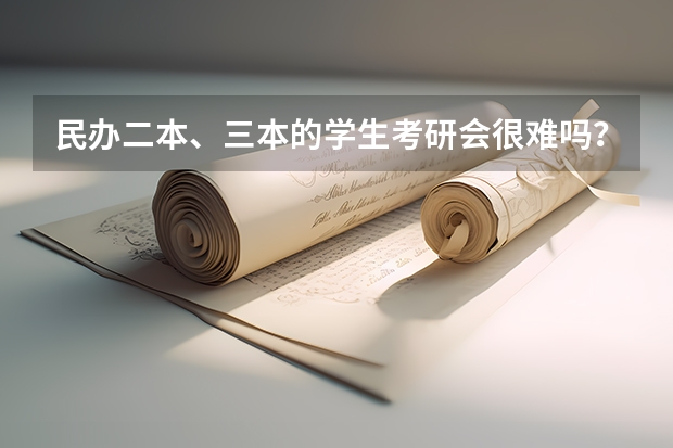 民办二本、三本的学生考研会很难吗？