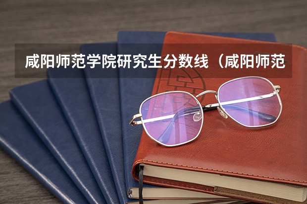 咸阳师范学院研究生分数线（咸阳师范学院分数线）
