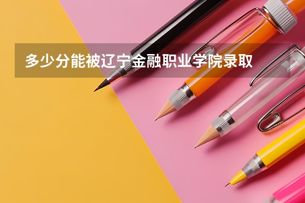 多少分能被辽宁金融职业学院录取