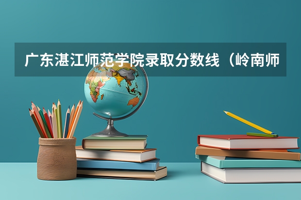 广东湛江师范学院录取分数线(岭南师范学院(原湛江师范学院)招生简章,招生专业)