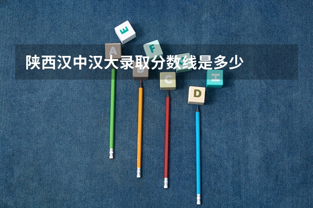 陕西汉中汉大录取分数线是多少
