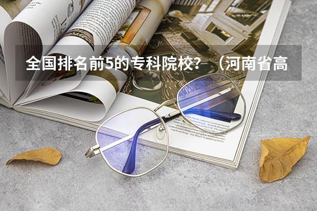 全国排名前5的专科院校？（河南省高职高专排名）