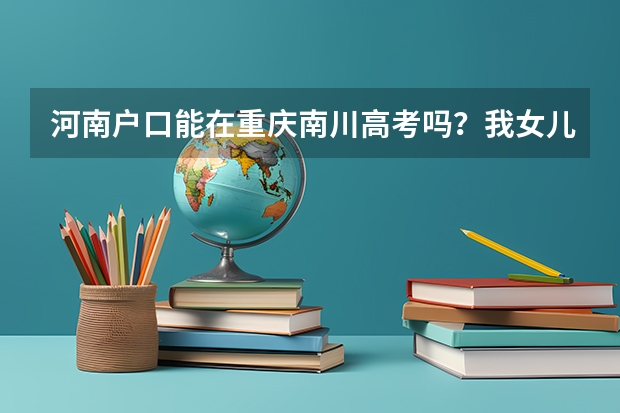 河南户口能在重庆南川高考吗？我女儿的户口在河南，能在重庆市南川参