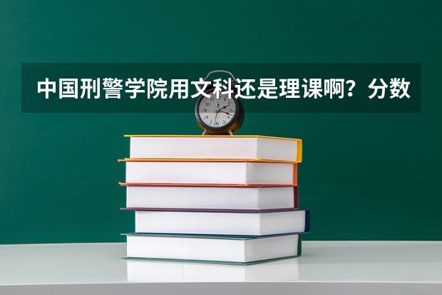 中国刑警学院用文科还是理课啊？分数是多少啊？