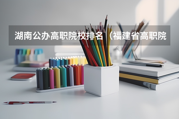湖南公办高职院校排名（福建省高职院校排名）