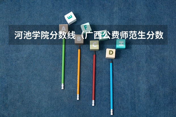 河池学院分数线（广西公费师范生分数线）